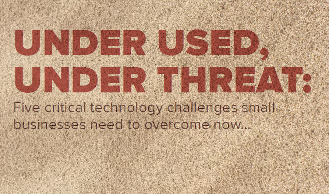 Under Used, Under Threat: Five critical technology challenges small businesses need to overcome now…